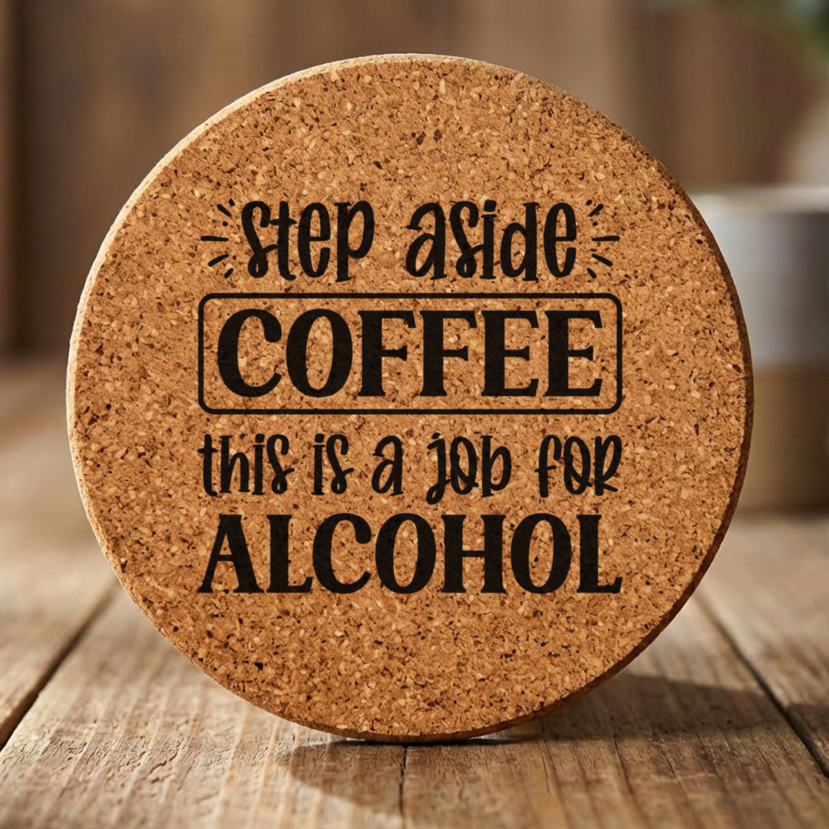 Round cork coaster laser engraved with "Step Aside Coffee, This Is a Job for Alcohol"