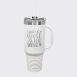 White 40 oz tumbler with handle and straw laser engraved with "I Pair Well with Wine"