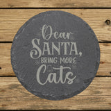 Round slate coaster laser engraved with "Dear Santa, Bring More Cats"