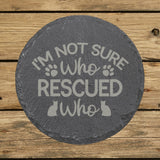 Round slate coaster laser engraved with "I'm Not Sure Who Rescued Who"