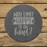 Round slate coaster laser engraved with "Why Limit Happy to an Hour?"