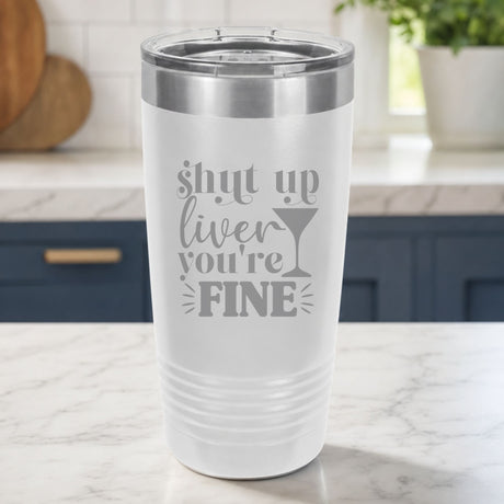 White 20 oz tumbler laser engraved with "Shut Up Liver, You're Fine", on a kitchen counter