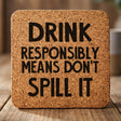 Square cork coaster laser engraved with "Drink Responsibly Means Don't Spill It"