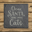 Square slate coaster laser engraved with "Dear Santa, Bring More Cats"